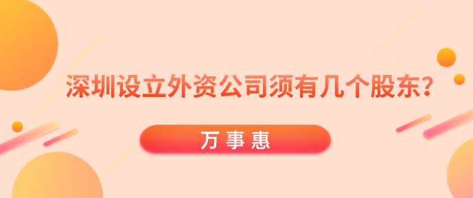 深圳設立外資公司須有幾個股東？-萬事惠財務