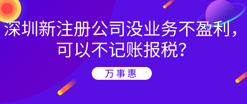 深圳新注冊公司沒業務不盈利，可以不記賬報稅？-萬事惠財務