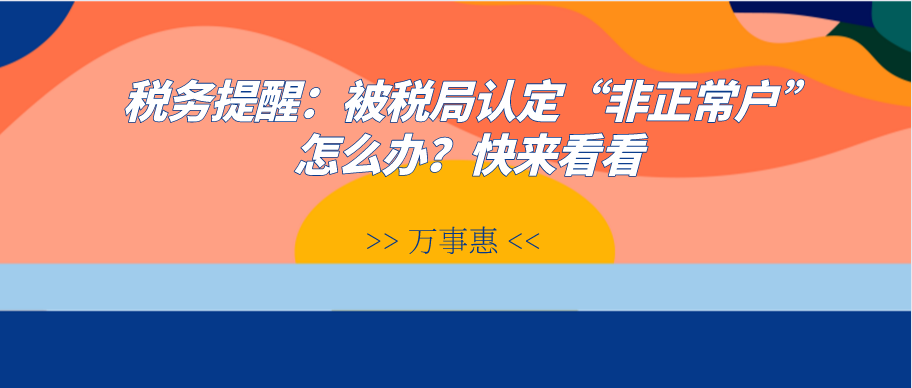 稅務提醒：被稅局認定“非正常戶”怎么辦？快來看看