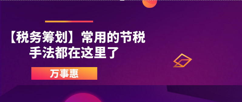 【稅務籌劃】常用的節稅手法都在這里了-萬事惠財務